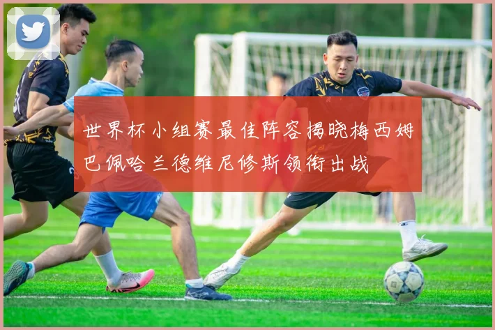 世界杯小组赛最佳阵容揭晓梅西姆巴佩哈兰德维尼修斯领衔出战