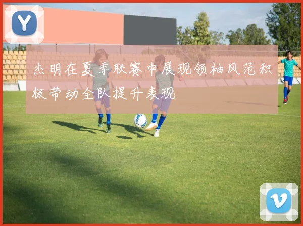 杰明在夏季联赛中展现领袖风范积极带动全队提升表现