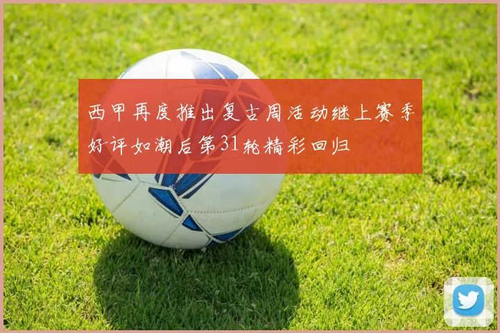 西甲再度推出复古周活动继上赛季好评如潮后第31轮精彩回归