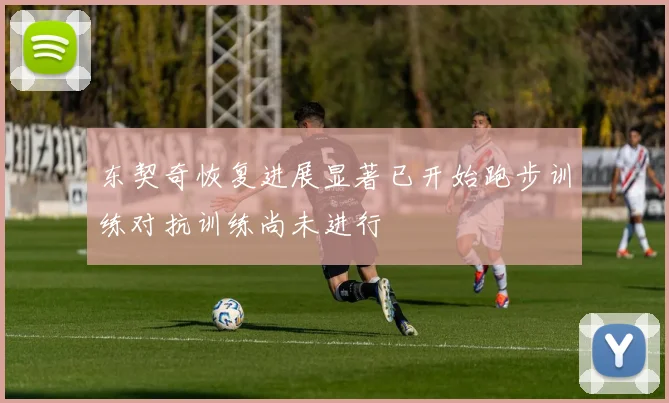 东契奇恢复进展显著已开始跑步训练对抗训练尚未进行