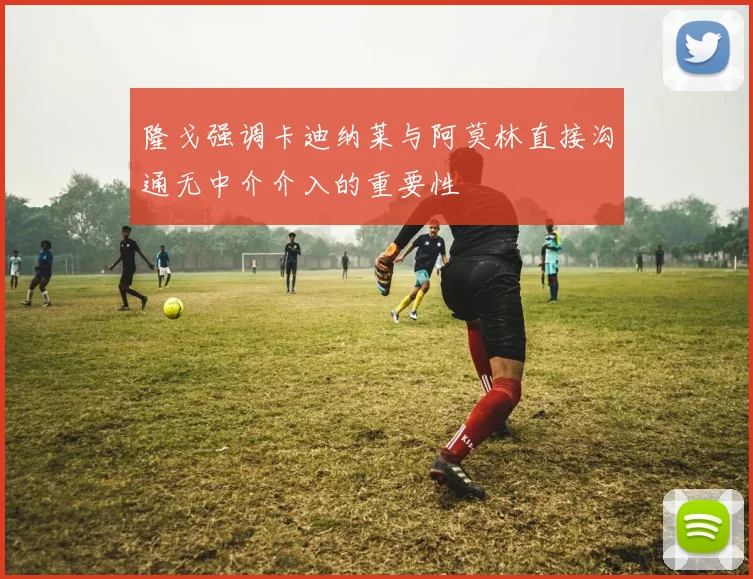 隆戈强调卡迪纳莱与阿莫林直接沟通无中介介入的重要性