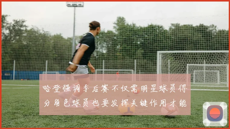 哈登强调季后赛不仅需明星球员得分角色球员也要发挥关键作用才能取胜