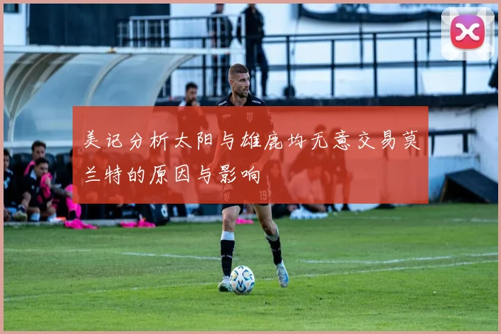 美记分析太阳与雄鹿均无意交易莫兰特的原因与影响