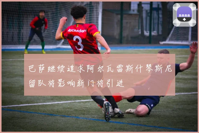 巴萨继续追求阿尔瓦雷斯什琴斯尼留队将影响新门将引进