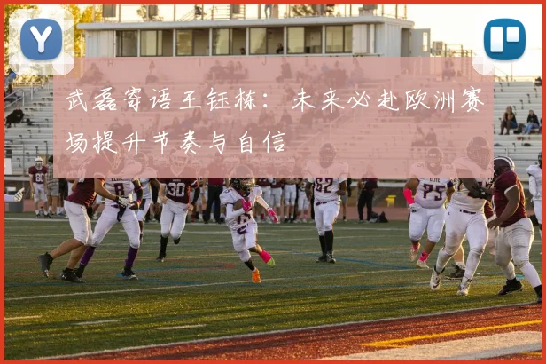 武磊寄语王钰栋：未来必赴欧洲赛场提升节奏与自信