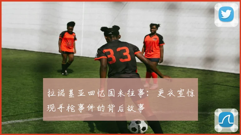 拉诺基亚回忆国米往事：更衣室惊现手枪事件的背后故事