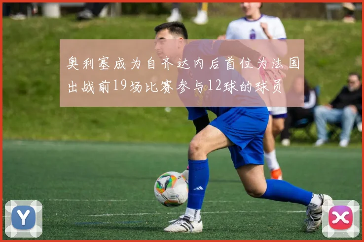 奥利塞成为自齐达内后首位为法国出战前19场比赛参与12球的球员