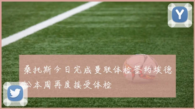 桑托斯今日完成曼联体检签约埃德松本周再度接受体检