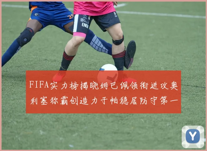 FIFA实力榜揭晓姆巴佩领衔进攻奥利塞称霸创造力于帕稳居防守第一