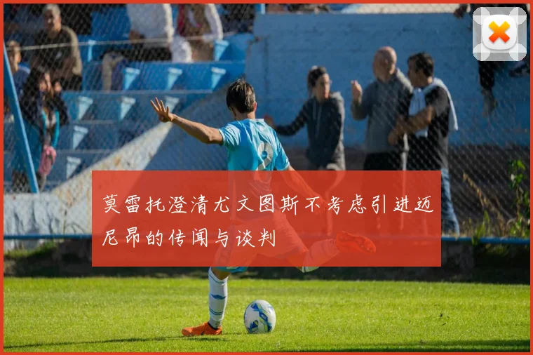 莫雷托澄清尤文图斯不考虑引进迈尼昂的传闻与谈判