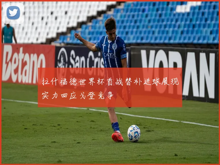 拉什福德世界杯首战替补进球展现实力回应戈登竞争